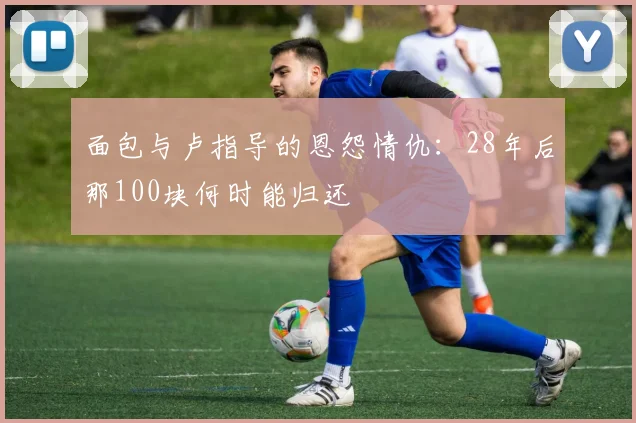 面包与卢指导的恩怨情仇：28年后那100块何时能归还
