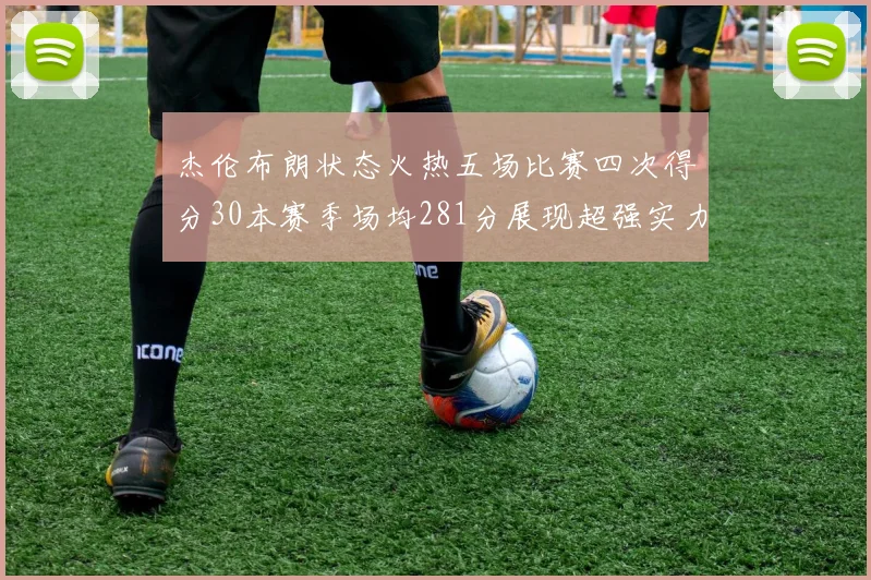 杰伦布朗状态火热五场比赛四次得分30本赛季场均281分展现超强实力