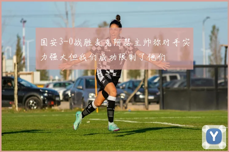 国安3-0战胜麦克阿瑟主帅称对手实力强大但我们成功限制了他们