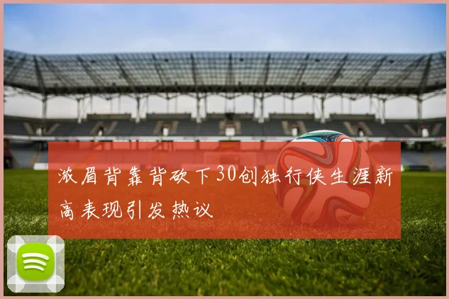 浓眉背靠背砍下30创独行侠生涯新高表现引发热议