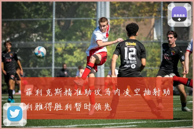 菲利克斯精准助攻马内凌空抽射助利雅得胜利暂时领先