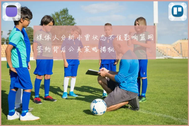 媒体人分析小曾状态不佳影响篮网签约背后公关策略揭秘