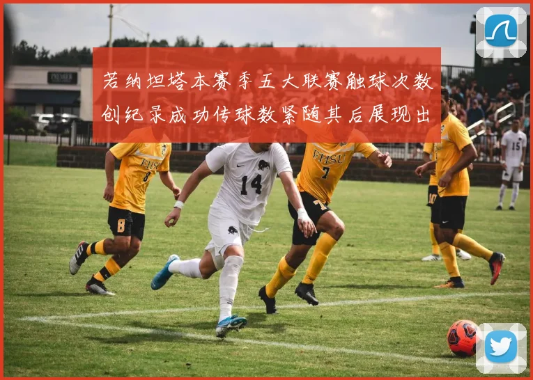 若纳坦塔本赛季五大联赛触球次数创纪录成功传球数紧随其后展现出色表现