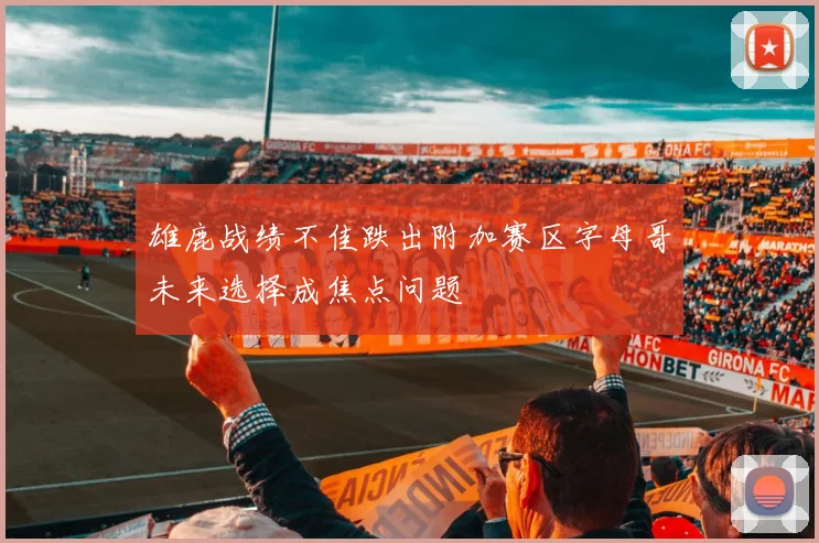 雄鹿战绩不佳跌出附加赛区字母哥未来选择成焦点问题