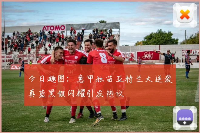 今日趣图：意甲独苗亚特兰大逆袭真蓝黑假闪耀引发热议