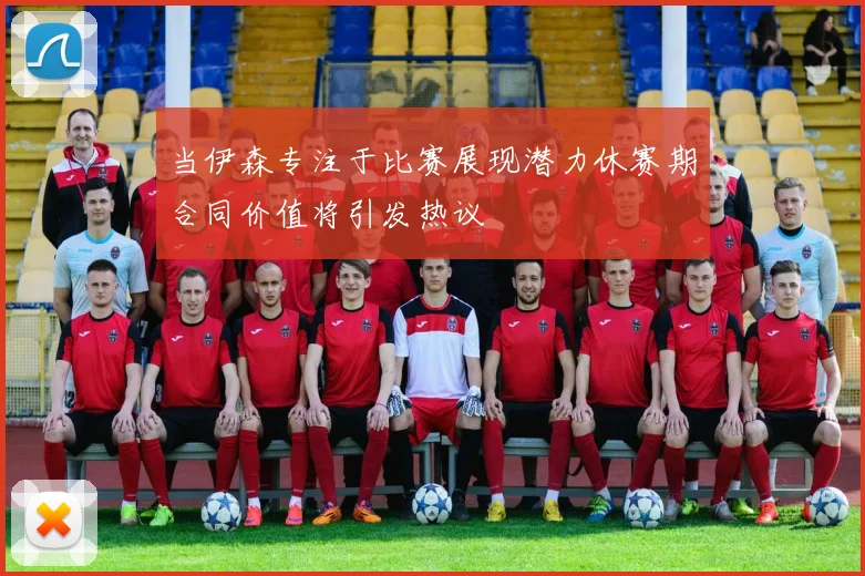 当伊森专注于比赛展现潜力休赛期合同价值将引发热议