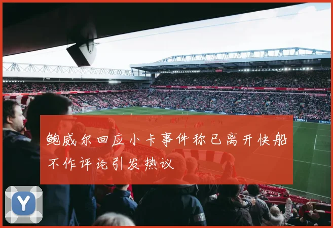 鲍威尔回应小卡事件称已离开快船不作评论引发热议