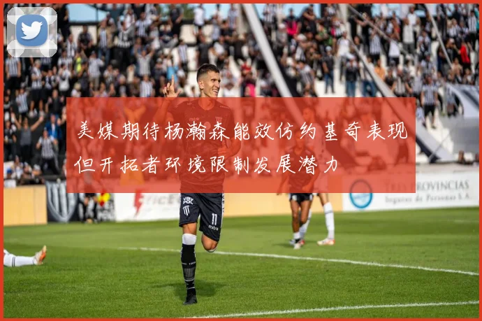 美媒期待杨瀚森能效仿约基奇表现但开拓者环境限制发展潜力