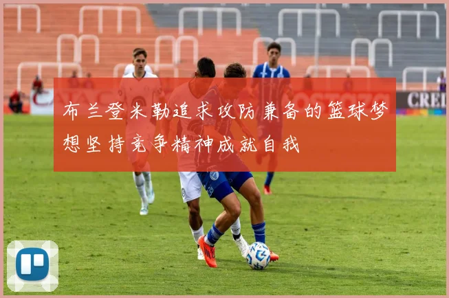 布兰登米勒追求攻防兼备的篮球梦想坚持竞争精神成就自我