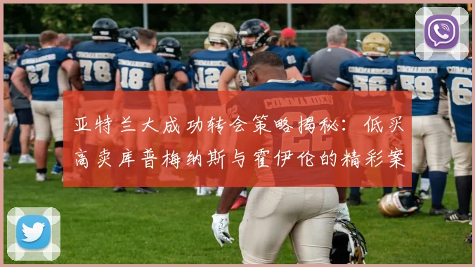 亚特兰大成功转会策略揭秘：低买高卖库普梅纳斯与霍伊伦的精彩案例