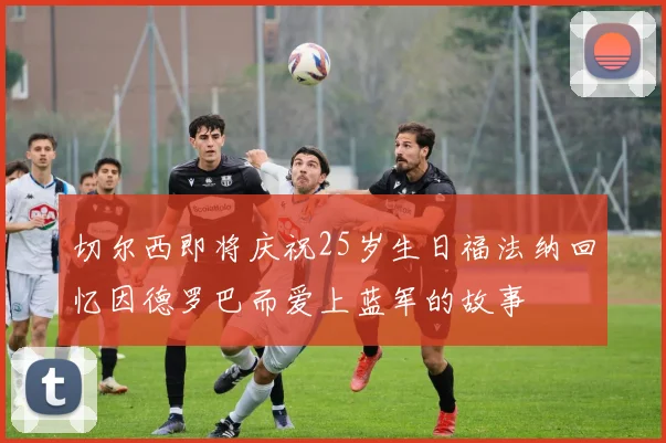 切尔西即将庆祝25岁生日福法纳回忆因德罗巴而爱上蓝军的故事
