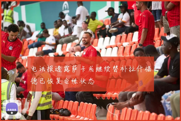 电讯报透露萨卡或继续替补拉什福德已恢复合练状态