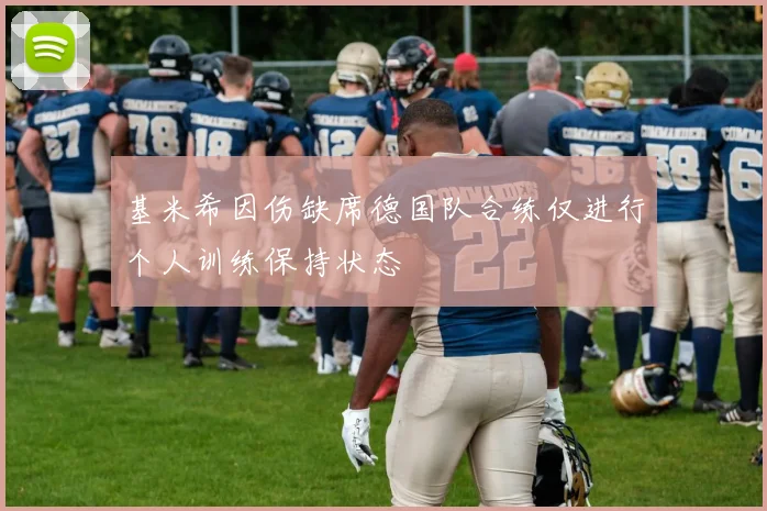 基米希因伤缺席德国队合练仅进行个人训练保持状态
