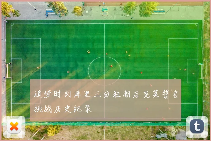 追梦时刻库里三分狂潮后克莱誓言挑战历史纪录