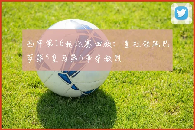 西甲第16轮比赛回顾：皇社领跑巴萨第5皇马第6争夺激烈
