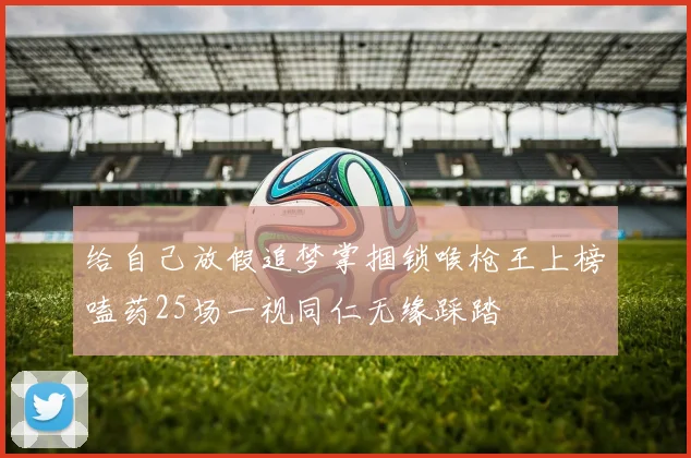 给自己放假追梦掌掴锁喉枪王上榜嗑药25场一视同仁无缘踩踏