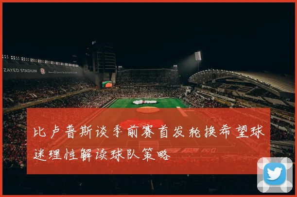 比卢普斯谈季前赛首发轮换希望球迷理性解读球队策略