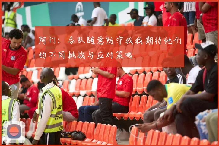 阿门：各队随意防守我我期待他们的不同挑战与应对策略