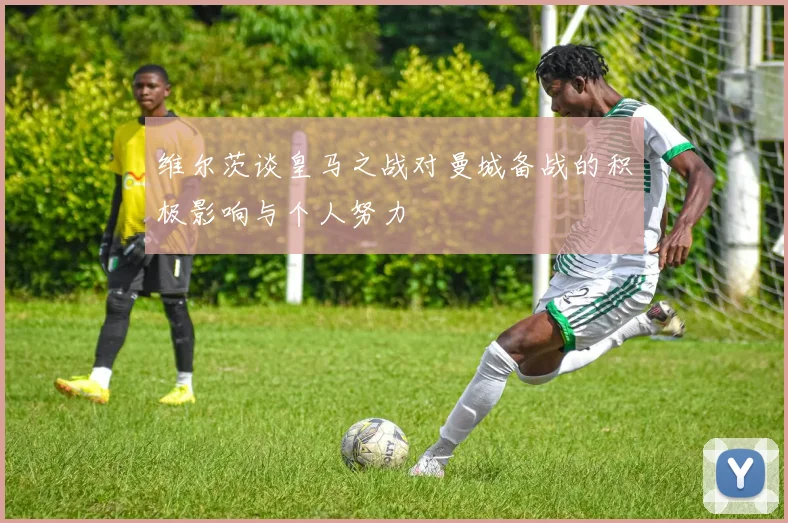 维尔茨谈皇马之战对曼城备战的积极影响与个人努力