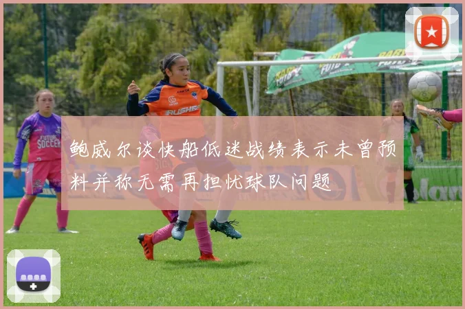 鲍威尔谈快船低迷战绩表示未曾预料并称无需再担忧球队问题