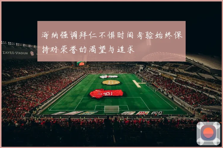 海纳强调拜仁不惧时间考验始终保持对荣誉的渴望与追求