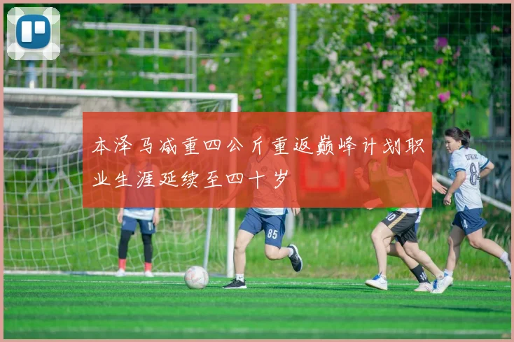 本泽马减重四公斤重返巅峰计划职业生涯延续至四十岁