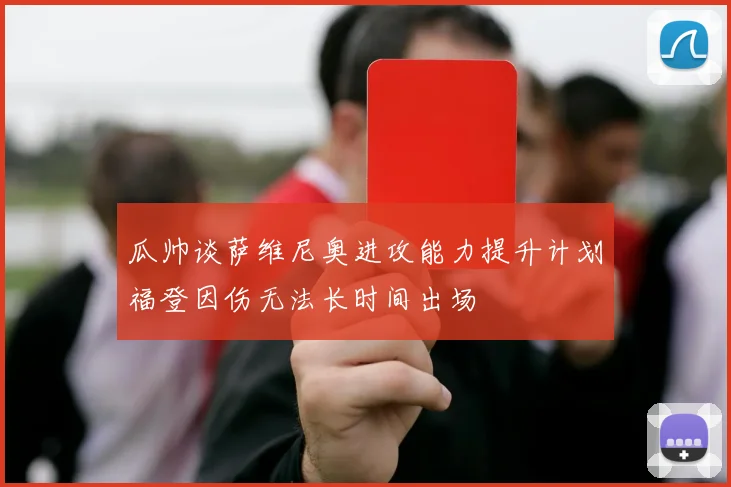 瓜帅谈萨维尼奥进攻能力提升计划福登因伤无法长时间出场