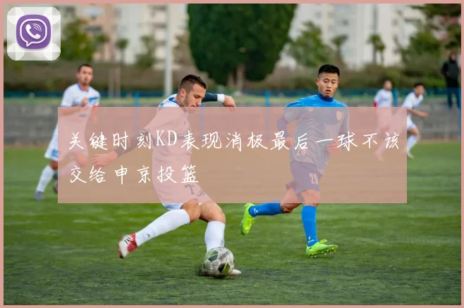 关键时刻KD表现消极最后一球不该交给申京投篮