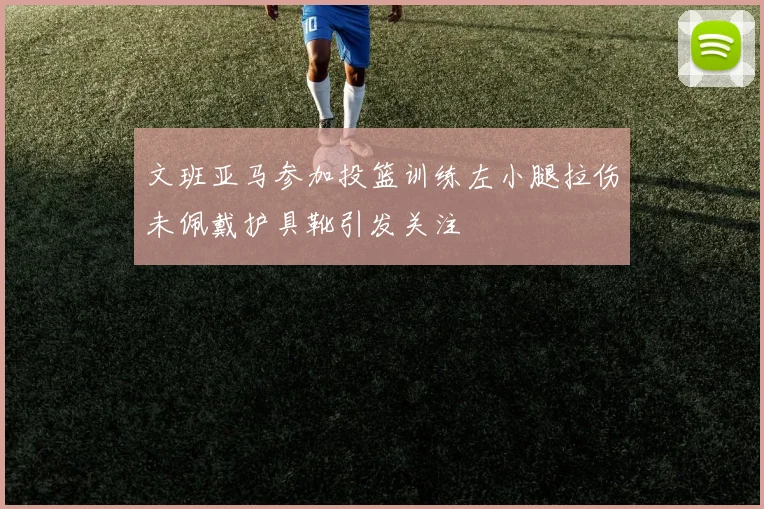 文班亚马参加投篮训练左小腿拉伤未佩戴护具靴引发关注