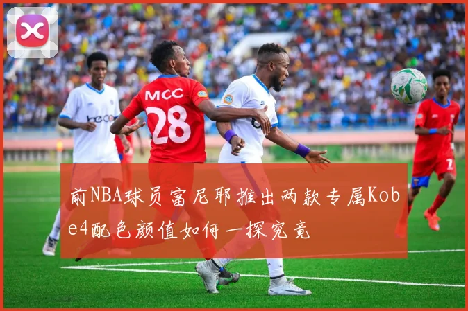 前NBA球员富尼耶推出两款专属Kobe4配色颜值如何一探究竟