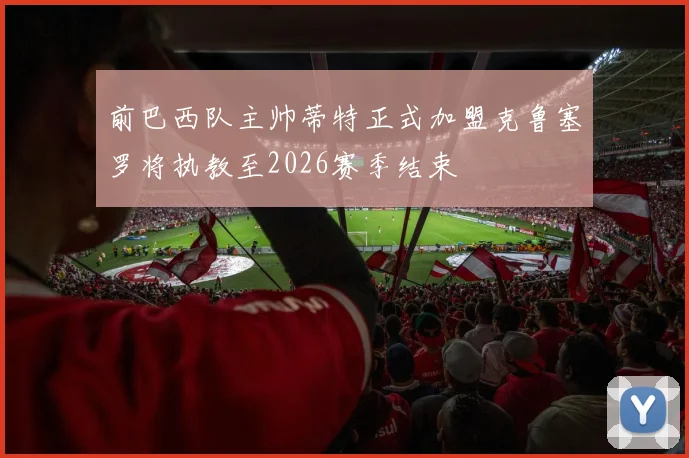 前巴西队主帅蒂特正式加盟克鲁塞罗将执教至2026赛季结束