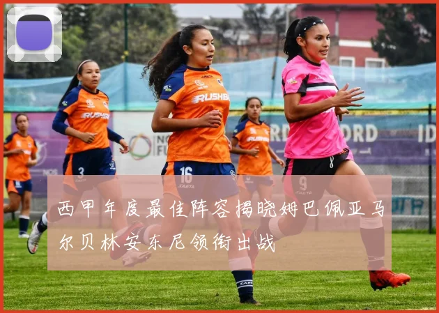 西甲年度最佳阵容揭晓姆巴佩亚马尔贝林安东尼领衔出战