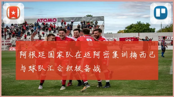 阿根廷国家队在迈阿密集训梅西已与球队汇合积极备战