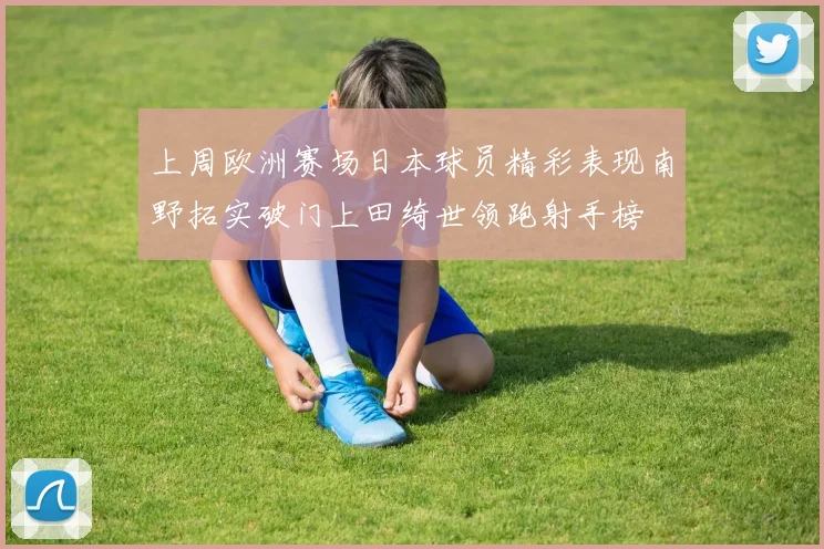 上周欧洲赛场日本球员精彩表现南野拓实破门上田绮世领跑射手榜