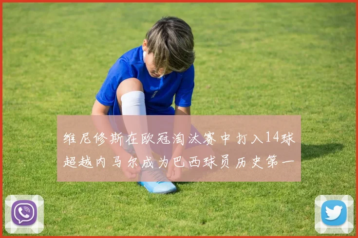 维尼修斯在欧冠淘汰赛中打入14球超越内马尔成为巴西球员历史第一人