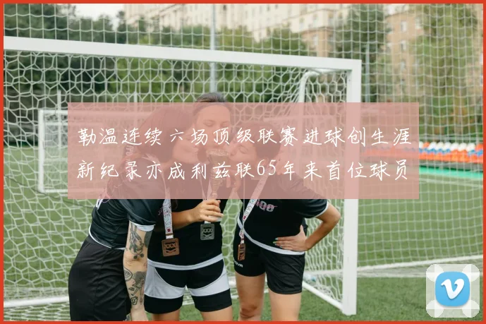 勒温连续六场顶级联赛进球创生涯新纪录亦成利兹联65年来首位球员