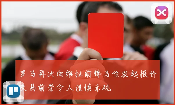 罗马再次向维拉前锋马伦发起报价交易前景令人谨慎乐观