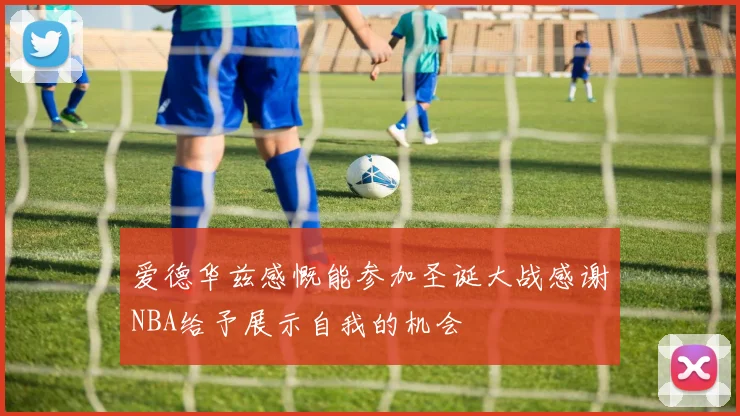 爱德华兹感慨能参加圣诞大战感谢NBA给予展示自我的机会