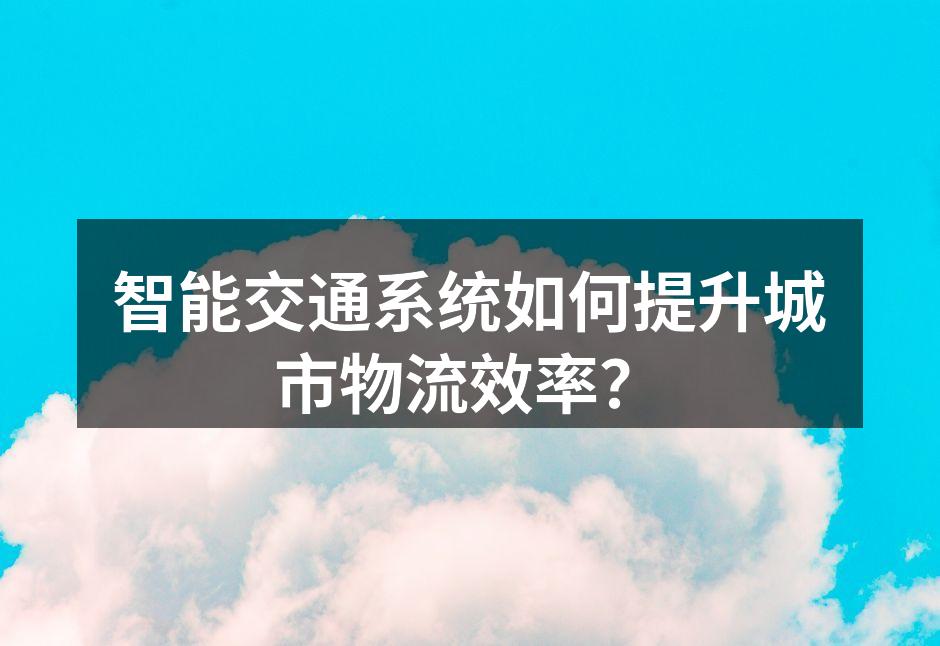 智能交通系统提升城市物流效率的示意图